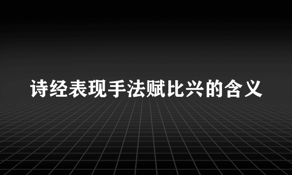 诗经表现手法赋比兴的含义