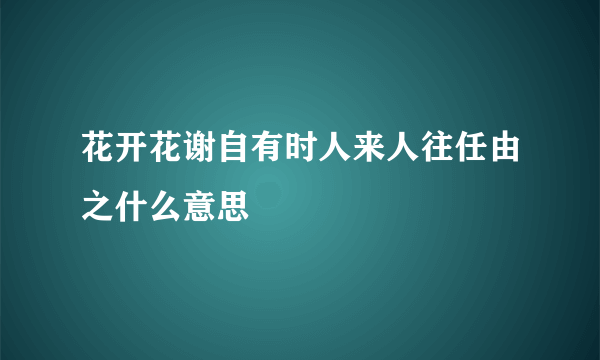 花开花谢自有时人来人往任由之什么意思