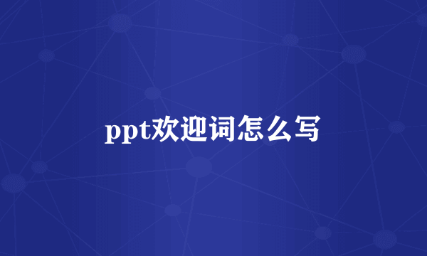 ppt欢迎词怎么写