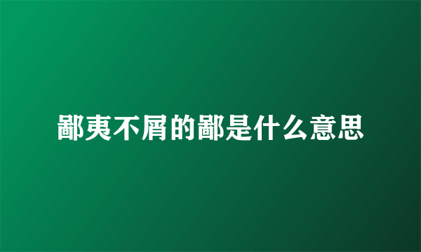 鄙夷不屑的鄙是什么意思