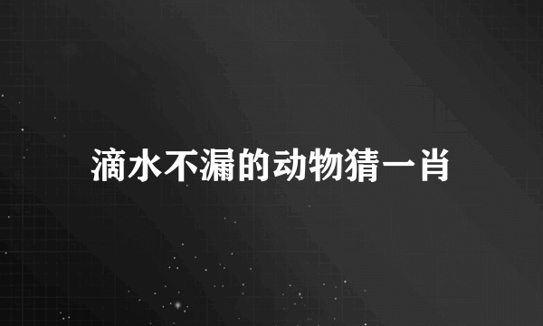 滴水不漏的动物猜一肖