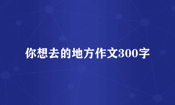你想去的地方作文300字