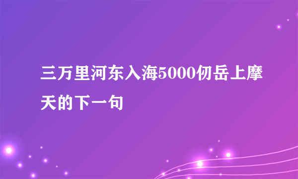 三万里河东入海5000仞岳上摩天的下一句