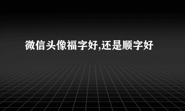 微信头像福字好,还是顺字好