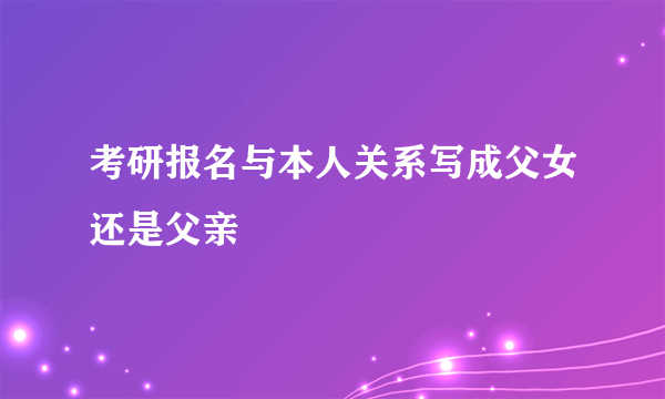 考研报名与本人关系写成父女还是父亲