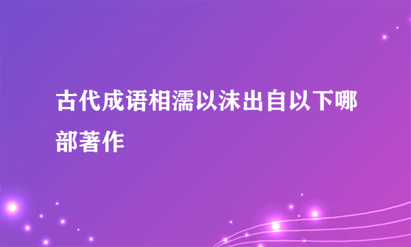古代成语相濡以沫出自以下哪部著作
