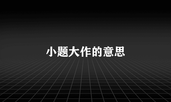 小题大作的意思