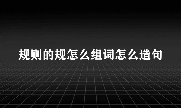 规则的规怎么组词怎么造句
