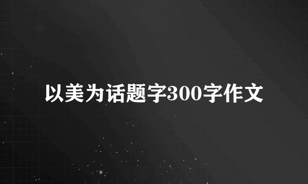 以美为话题字300字作文