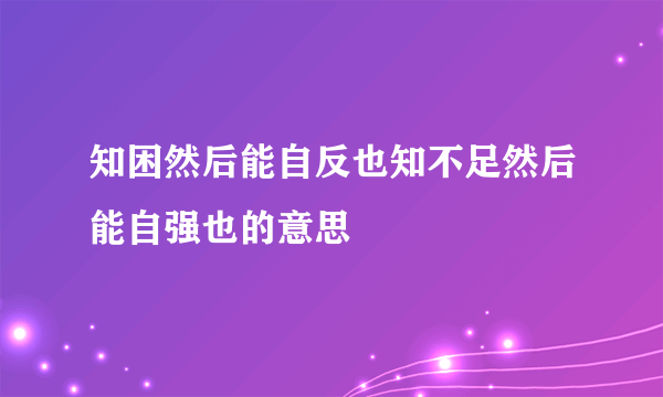 知困然后能自反也知不足然后能自强也的意思