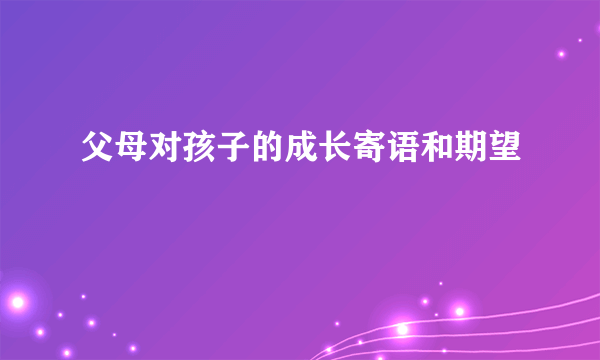 父母对孩子的成长寄语和期望
