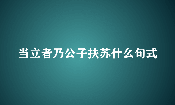 当立者乃公子扶苏什么句式