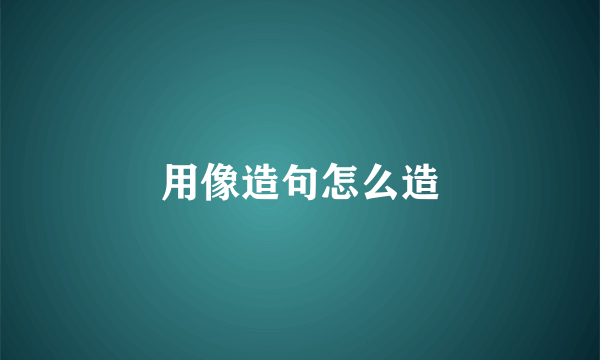 用像造句怎么造