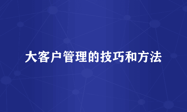 大客户管理的技巧和方法