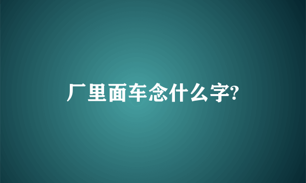 厂里面车念什么字?