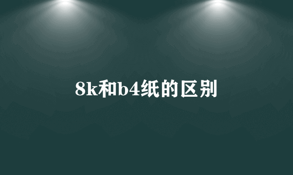 8k和b4纸的区别