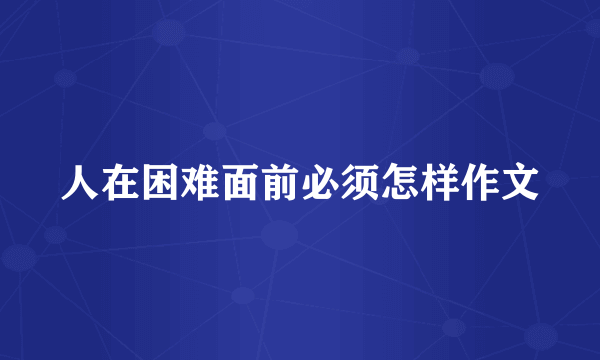 人在困难面前必须怎样作文