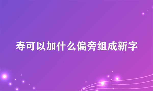 寿可以加什么偏旁组成新字