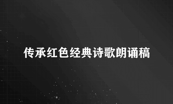 传承红色经典诗歌朗诵稿