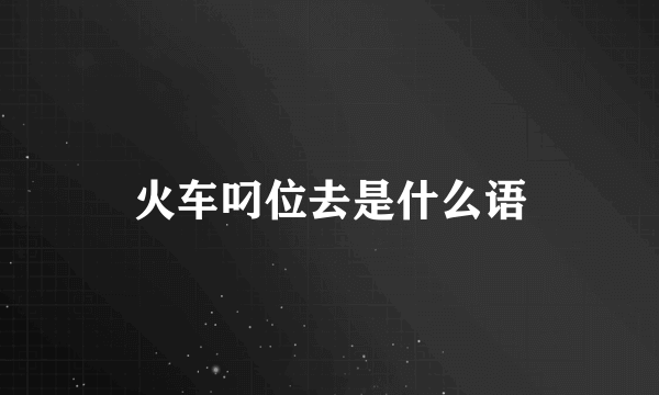 火车叼位去是什么语