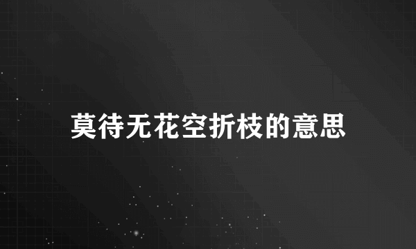 莫待无花空折枝的意思