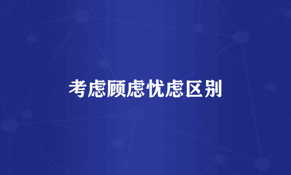 考虑顾虑忧虑区别