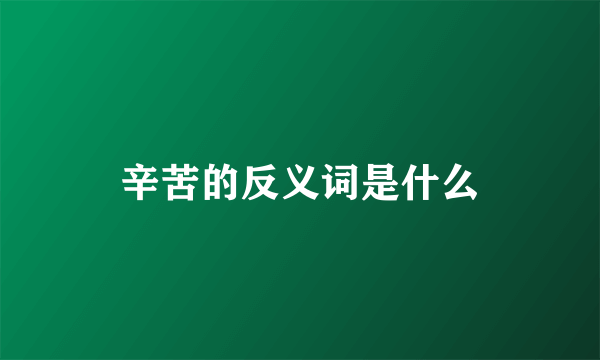 辛苦的反义词是什么