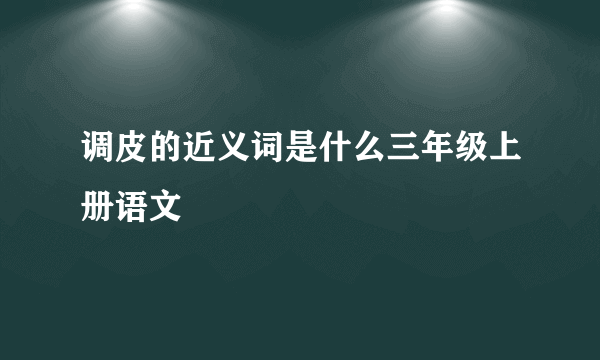调皮的近义词是什么三年级上册语文
