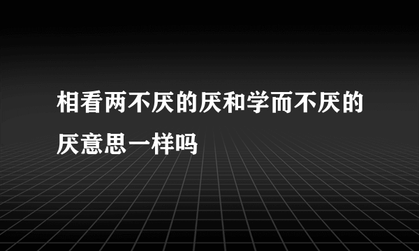相看两不厌的厌和学而不厌的厌意思一样吗