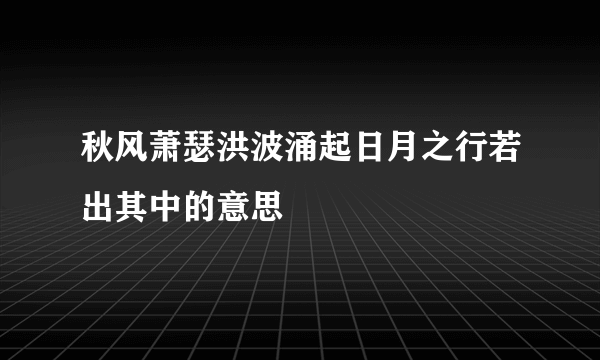 秋风萧瑟洪波涌起日月之行若出其中的意思