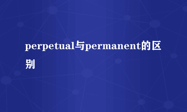 perpetual与permanent的区别