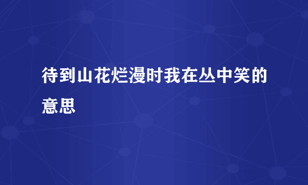 待到山花烂漫时我在丛中笑的意思