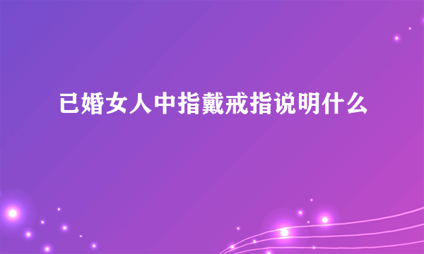 已婚女人中指戴戒指说明什么