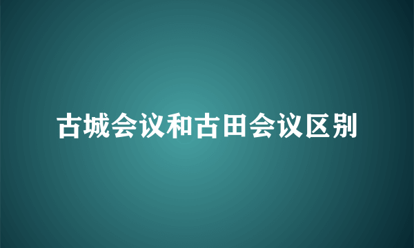 古城会议和古田会议区别