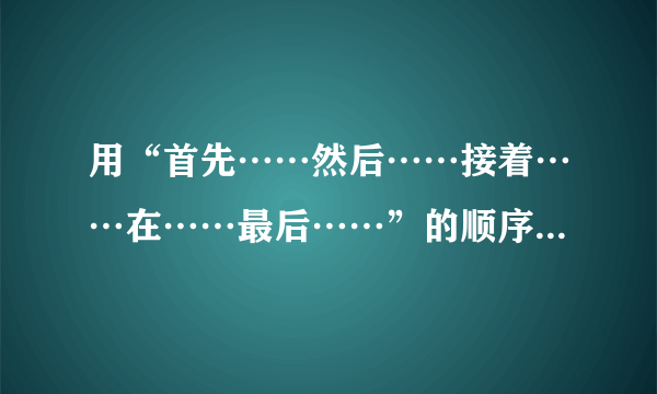 用“首先……然后……接着……在……最后……”的顺序写一篇小作文