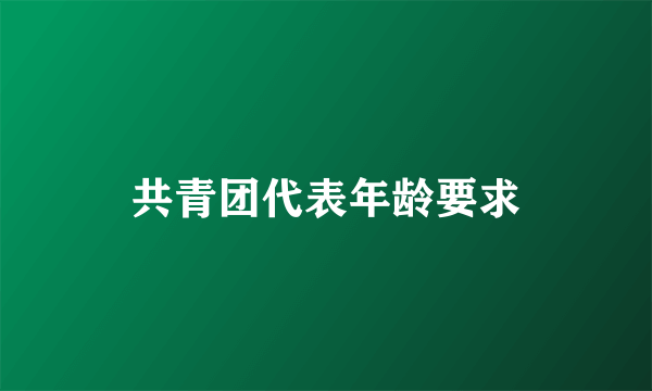 共青团代表年龄要求