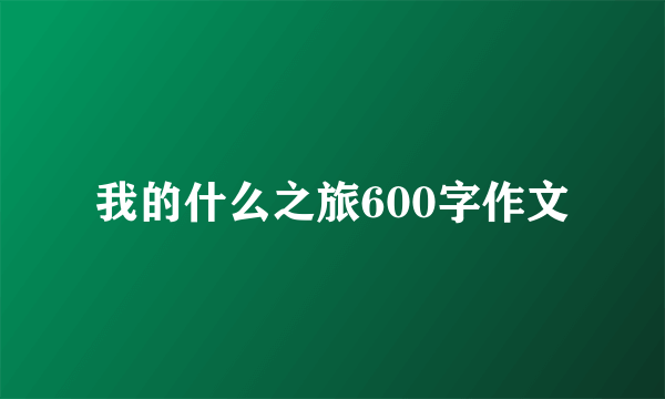 我的什么之旅600字作文