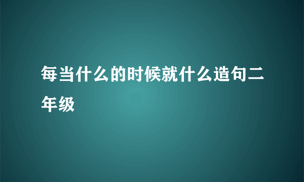 每当什么的时候就什么造句二年级