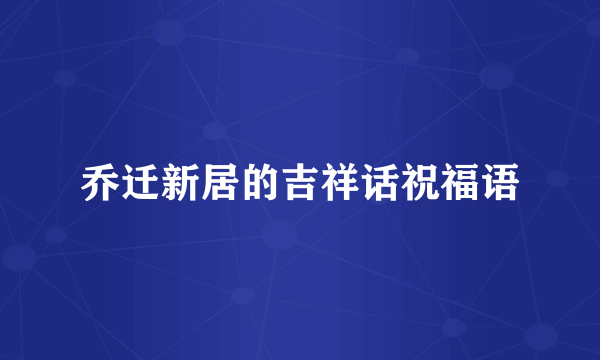 乔迁新居的吉祥话祝福语