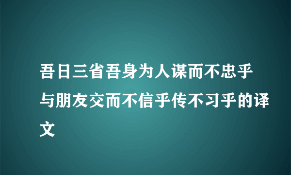 吾日三省吾身为人谋而不忠乎与朋友交而不信乎传不习乎的译文