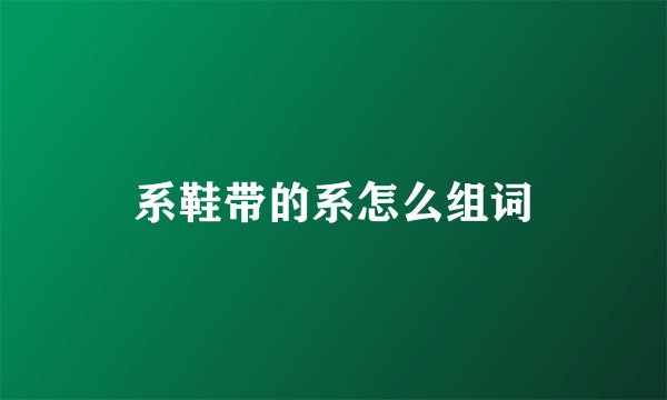 系鞋带的系怎么组词