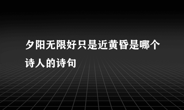 夕阳无限好只是近黄昏是哪个诗人的诗句