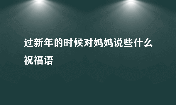 过新年的时候对妈妈说些什么祝福语