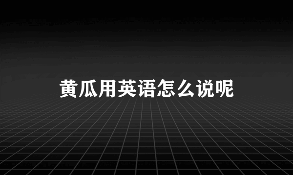 黄瓜用英语怎么说呢