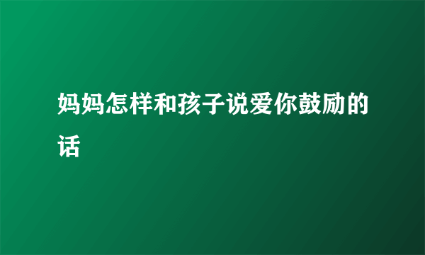 妈妈怎样和孩子说爱你鼓励的话