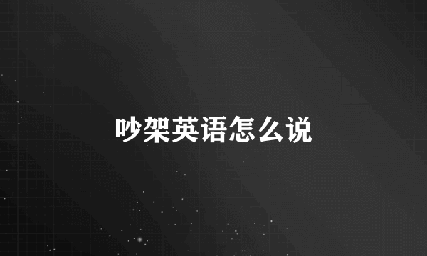 吵架英语怎么说