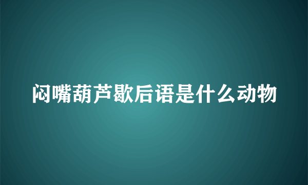 闷嘴葫芦歇后语是什么动物
