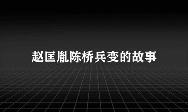 赵匡胤陈桥兵变的故事