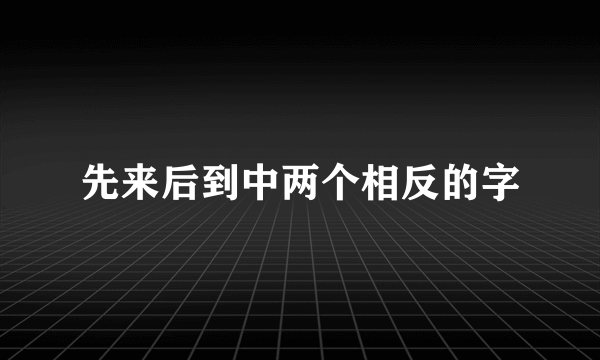 先来后到中两个相反的字