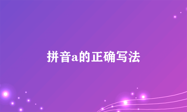 拼音a的正确写法